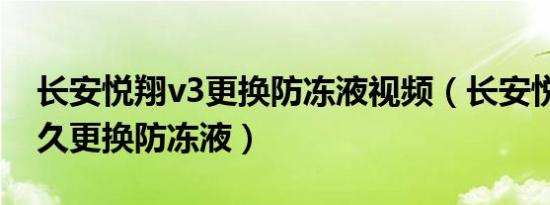 长安悦翔v3更换防冻液视频（长安悦翔v3多久更换防冻液）