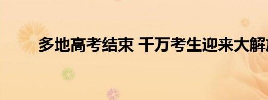 多地高考结束 千万考生迎来大解放