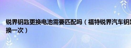 锐界钥匙更换电池需要匹配吗（福特锐界汽车钥匙电池多久换一次）