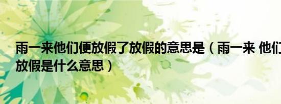 雨一来他们便放假了放假的意思是（雨一来 他们便放假了 放假是什么意思）