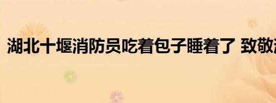 湖北十堰消防员吃着包子睡着了 致敬消防员