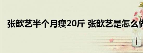 张歆艺半个月瘦20斤 张歆艺是怎么做到的