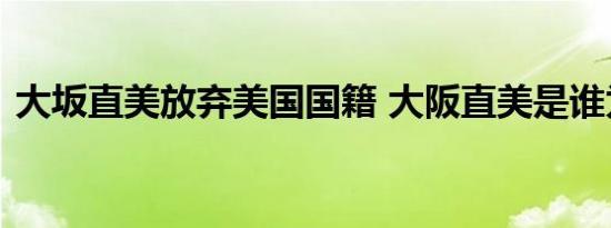 大坂直美放弃美国国籍 大阪直美是谁为什么
