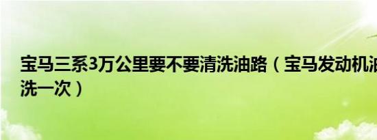 宝马三系3万公里要不要清洗油路（宝马发动机油路多久清洗一次）