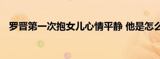 罗晋第一次抱女儿心情平静 他是怎么想的