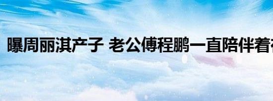 曝周丽淇产子 老公傅程鹏一直陪伴着在左右