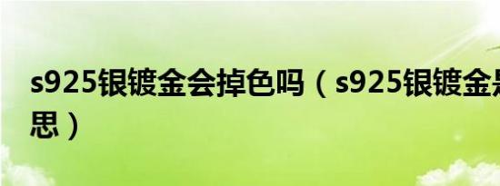s925银镀金会掉色吗（s925银镀金是什么意思）