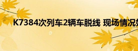 K7384次列车2辆车脱线 现场情况如何