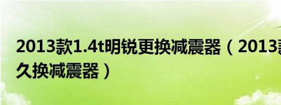 2013款1.4t明锐更换减震器（2013款明锐多久换减震器）