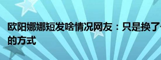 欧阳娜娜短发啥情况网友：只是换了一种漂亮的方式