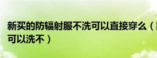 新买的防辐射服不洗可以直接穿么（防辐射服可以洗不）