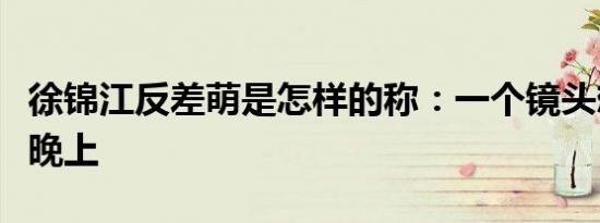 徐锦江反差萌是怎样的称：一个镜头想了一个晚上