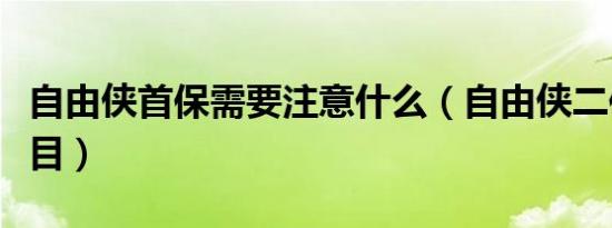 自由侠首保需要注意什么（自由侠二保哪些项目）