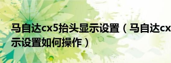 马自达cx5抬头显示设置（马自达cx5抬头显示设置如何操作）