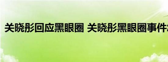 关晓彤回应黑眼圈 关晓彤黑眼圈事件怎样的