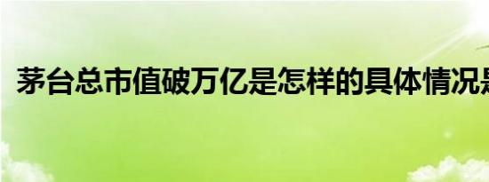 茅台总市值破万亿是怎样的具体情况是什么