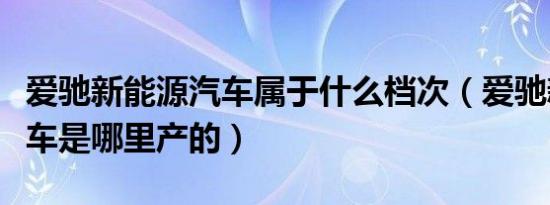 爱驰新能源汽车属于什么档次（爱驰新能源汽车是哪里产的）