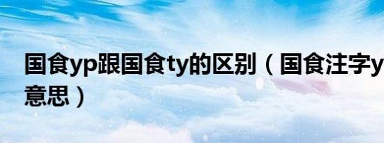 国食yp跟国食ty的区别（国食注字yp是什么意思）