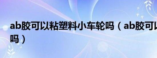 ab胶可以粘塑料小车轮吗（ab胶可以粘塑料吗）