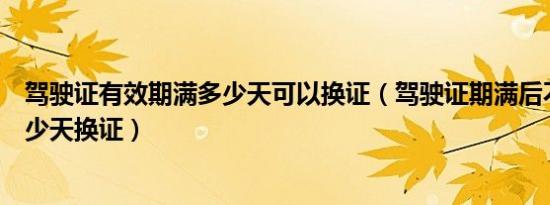 驾驶证有效期满多少天可以换证（驾驶证期满后不能超过多少天换证）