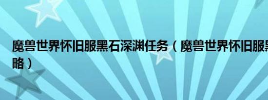 魔兽世界怀旧服黑石深渊任务（魔兽世界怀旧服黑石深渊攻略）