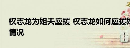 权志龙为姐夫应援 权志龙如何应援姐夫具体情况