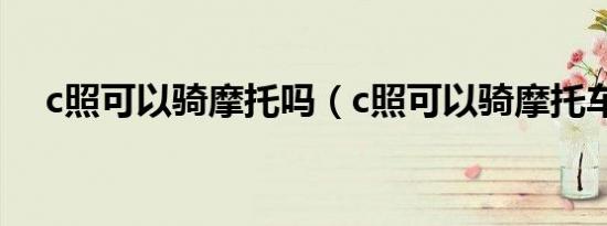 c照可以骑摩托吗（c照可以骑摩托车吗）