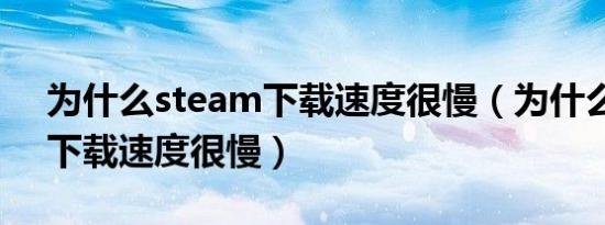 为什么steam下载速度很慢（为什么steam下载速度很慢）