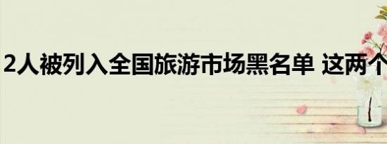 2人被列入全国旅游市场黑名单 这两个人是谁