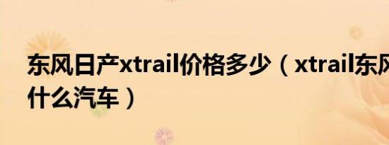 东风日产xtrail价格多少（xtrail东风日产是什么汽车）