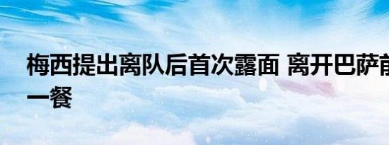 梅西提出离队后首次露面 离开巴萨前的最后一餐