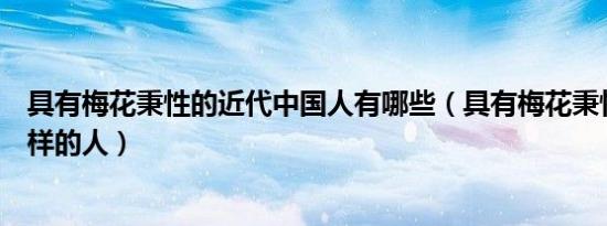 具有梅花秉性的近代中国人有哪些（具有梅花秉性的人是怎样的人）
