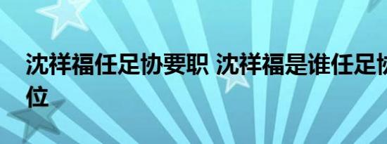 沈祥福任足协要职 沈祥福是谁任足协什么职位