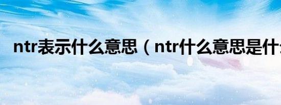 ntr表示什么意思（ntr什么意思是什么梗）
