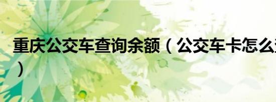 重庆公交车查询余额（公交车卡怎么查询余额）