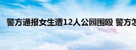 警方通报女生遭12人公园围殴 警方怎么说