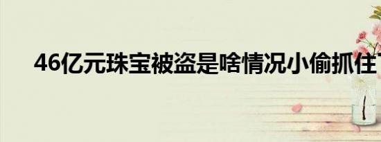 46亿元珠宝被盗是啥情况小偷抓住了吗