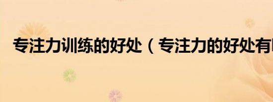 专注力训练的好处（专注力的好处有哪些）