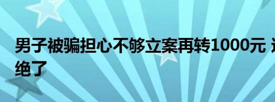 男子被骗担心不够立案再转1000元 这波操作绝了