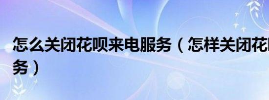 怎么关闭花呗来电服务（怎样关闭花呗来电服务）