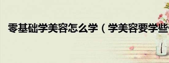 零基础学美容怎么学（学美容要学些什么）