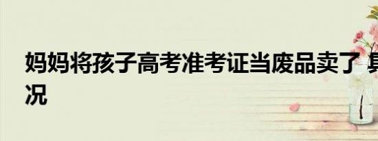 妈妈将孩子高考准考证当废品卖了 具体啥情况