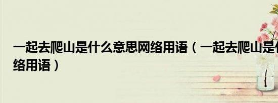 一起去爬山是什么意思网络用语（一起去爬山是什么意思网络用语）