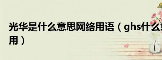 光华是什么意思网络用语（ghs什么意思网络用）