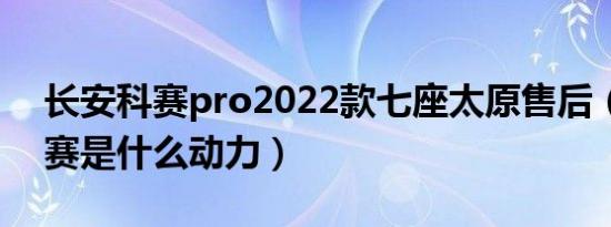 长安科赛pro2022款七座太原售后（长安科赛是什么动力）