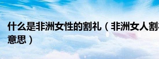 什么是非洲女性的割礼（非洲女人割礼是什么意思）
