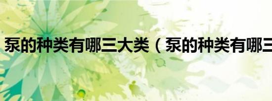 泵的种类有哪三大类（泵的种类有哪三大类）