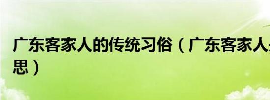 广东客家人的传统习俗（广东客家人是什么意思）