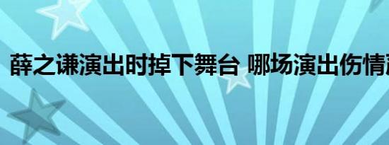 薛之谦演出时掉下舞台 哪场演出伤情严重吗