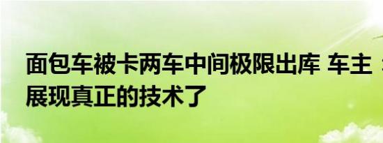 面包车被卡两车中间极限出库 车主：是时候展现真正的技术了